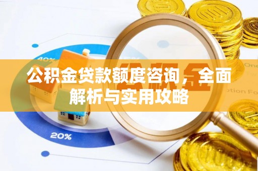 五华公积金贷款额度咨询，全面解析与实用攻略