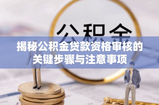 五华揭秘公积金贷款资格审核的关键步骤与注意事项