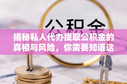 五华揭秘私人代办提取公积金的真相与风险，你需要知道这些！