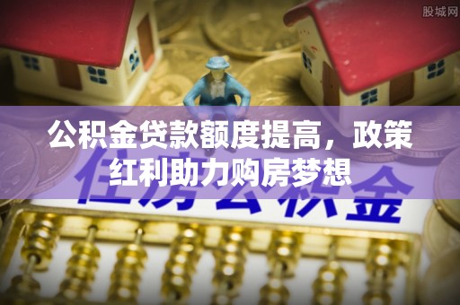 五华公积金贷款额度提高，政策红利助力购房梦想