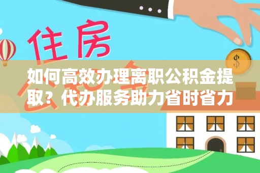 五华如何高效办理离职公积金提取？代办服务助力省时省力