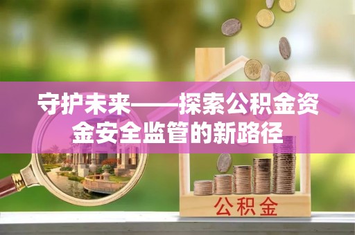 五华守护未来——探索公积金资金安全监管的新路径