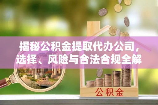 五华揭秘公积金提取代办公司，选择、风险与合法合规全解析