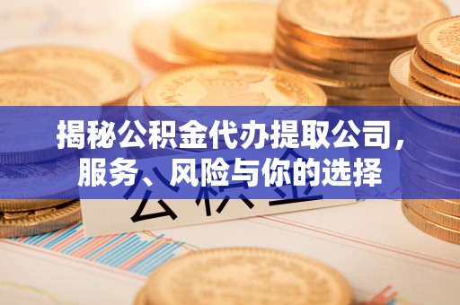 五华揭秘公积金代办提取公司，服务、风险与你的选择