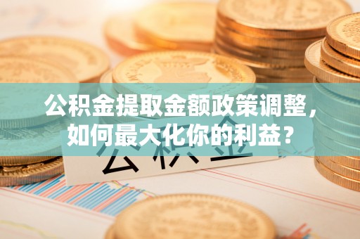 五华公积金提取金额政策调整，如何最大化你的利益？