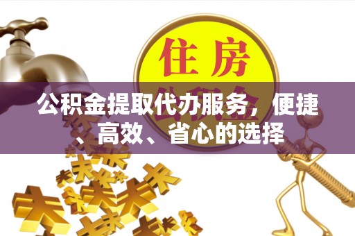 五华公积金提取代办服务，便捷、高效、省心的选择