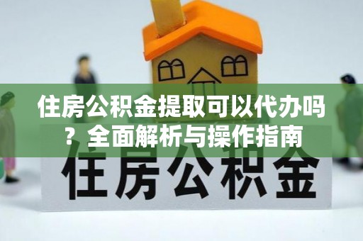 五华住房公积金提取可以代办吗？全面解析与操作指南