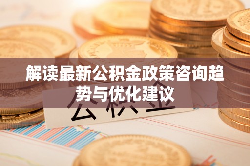 五华解读最新公积金政策咨询趋势与优化建议