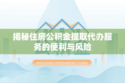 五华揭秘住房公积金提取代办服务的便利与风险
