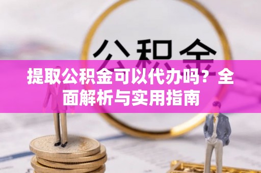 五华提取公积金可以代办吗？全面解析与实用指南