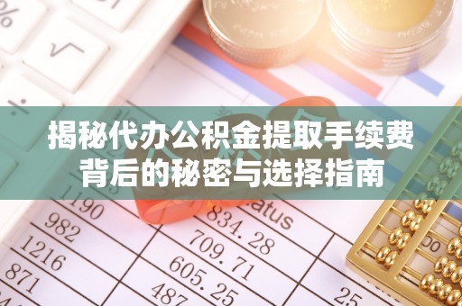 五华揭秘代办公积金提取手续费背后的秘密与选择指南