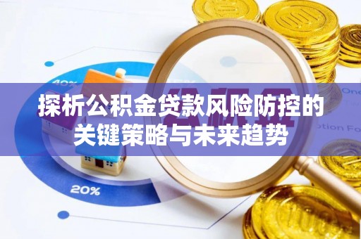 五华探析公积金贷款风险防控的关键策略与未来趋势