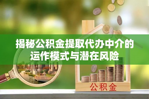 五华揭秘公积金提取代办中介的运作模式与潜在风险