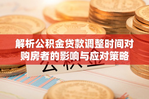 五华解析公积金贷款调整时间对购房者的影响与应对策略