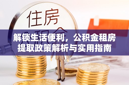 五华解锁生活便利，公积金租房提取政策解析与实用指南