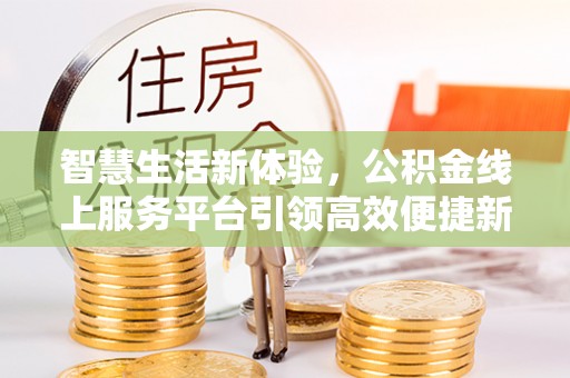五华智慧生活新体验，公积金线上服务平台引领高效便捷新潮流