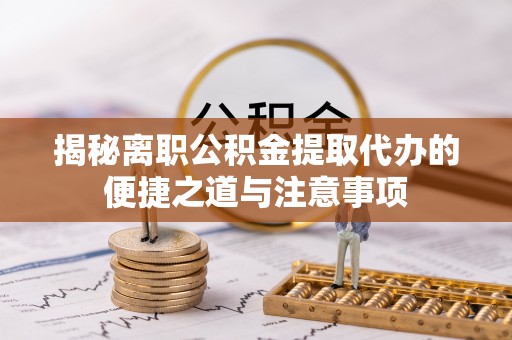 五华揭秘离职公积金提取代办的便捷之道与注意事项