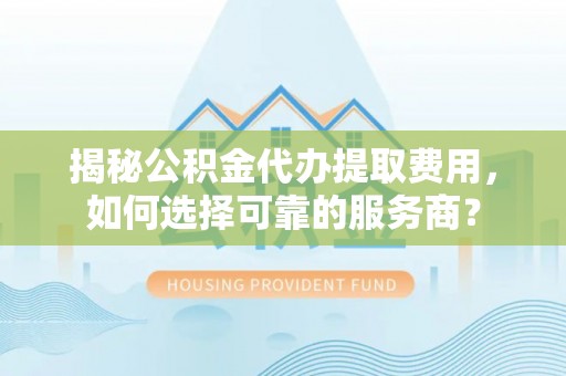 五华揭秘公积金代办提取费用，如何选择可靠的服务商？