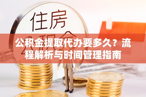 五华公积金提取代办要多久？流程解析与时间管理指南