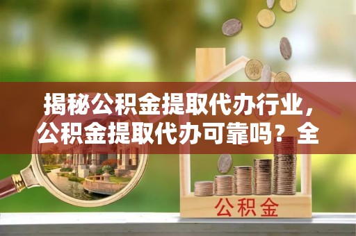 五华揭秘公积金提取代办行业，公积金提取代办可靠吗？全面解析与风险规避
