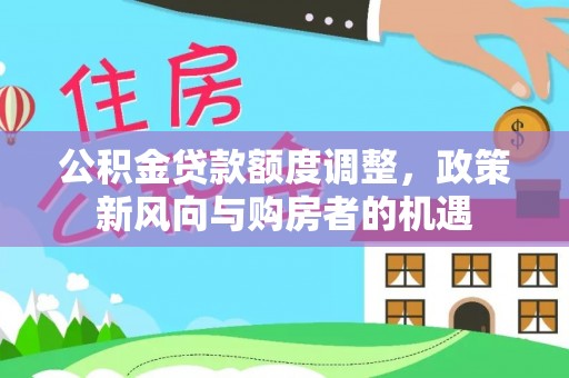 五华公积金贷款额度调整，政策新风向与购房者的机遇