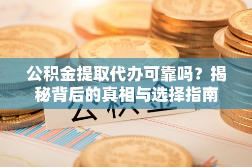 五华公积金提取代办可靠吗？揭秘背后的真相与选择指南