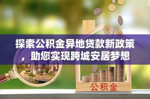 五华探索公积金异地贷款新政策，助您实现跨城安居梦想