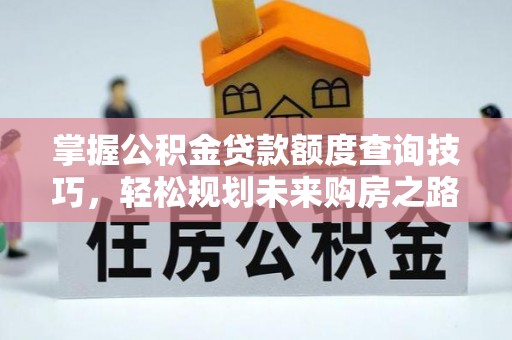 五华掌握公积金贷款额度查询技巧，轻松规划未来购房之路