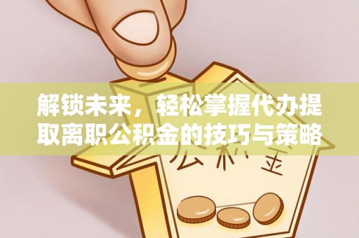 五华解锁未来，轻松掌握代办提取离职公积金的技巧与策略