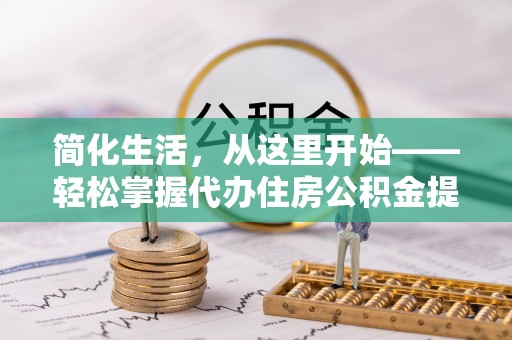 五华简化生活，从这里开始——轻松掌握代办住房公积金提取全流程