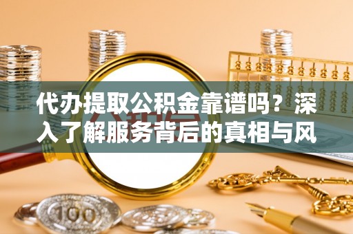 五华代办提取公积金靠谱吗？深入了解服务背后的真相与风险
