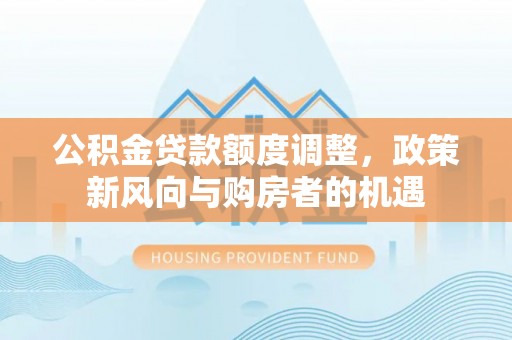 五华公积金贷款额度调整，政策新风向与购房者的机遇
