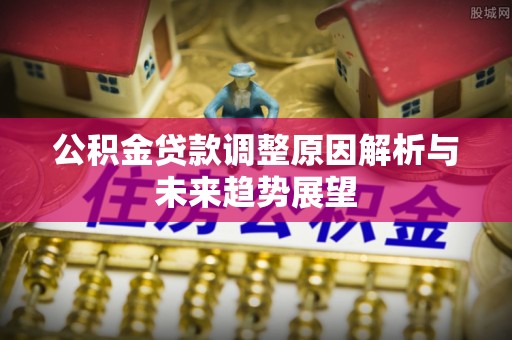 五华公积金贷款调整原因解析与未来趋势展望