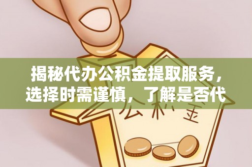 五华揭秘代办公积金提取服务，选择时需谨慎，了解是否代办公积金提取可靠吗？