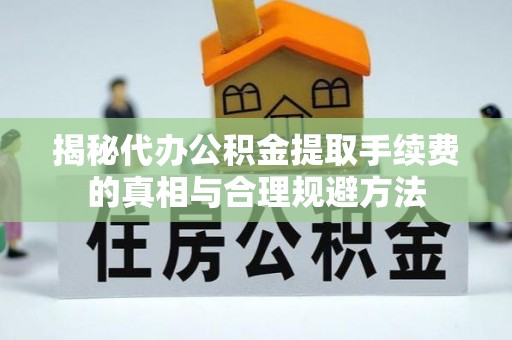 五华揭秘代办公积金提取手续费的真相与合理规避方法