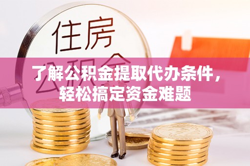 五华了解公积金提取代办条件，轻松搞定资金难题