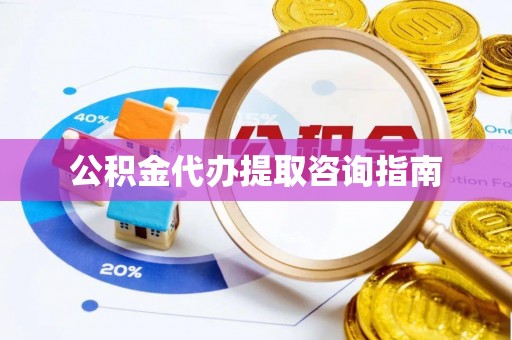 五华公积金代办提取咨询指南