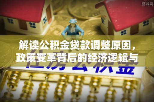 五华解读公积金贷款调整原因，政策变革背后的经济逻辑与民生影响