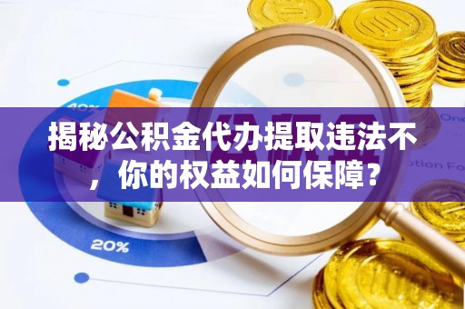五华揭秘公积金代办提取违法不，你的权益如何保障？
